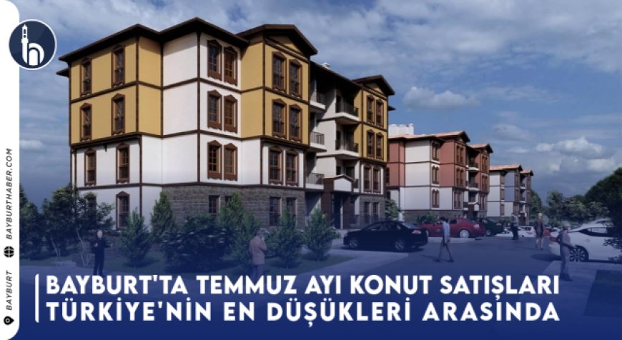 Bayburt'ta Temmuz Ayı Konut Satışları Türkiye'nin En Düşükleri Arasında