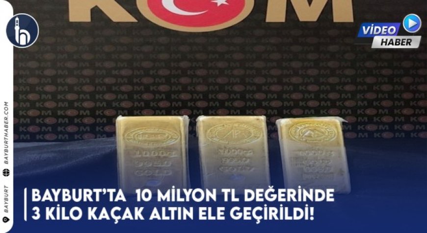 Bayburt’ta 10 Milyon TL Değerinde 3 Kilo Kaçak Altın Ele Geçirildi!
