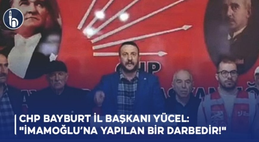 CHP Bayburt İl Başkanı Yücel: "İmamoğlu’na Yapılan Bir Darbedir!"
