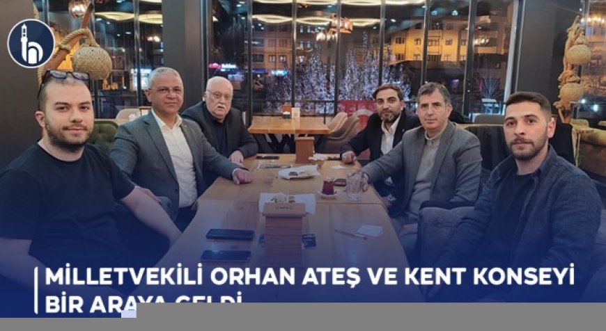 Milletvekili Orhan Ateş ve Kent Konseyi Bir Araya Geldi