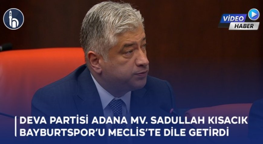 Deva Partisi Adana Mv. Sadullah Kısacık Bayburtspor’u Meclis’te Dile Getirdi