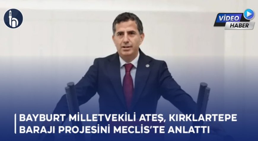 Bayburt Milletvekili Ateş, Kırklartepe Barajı Projesini Meclis’te Anlattı