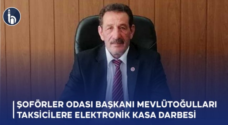 Şoförler Odası Başkanı Mevlütoğulları: Taksicilere Elektronik Kasa Darbesi