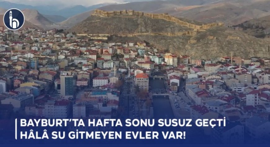 Bayburt’ta Hafta Sonu Susuz geçti, Hâlâ Su Gitmeyen Evler Var!