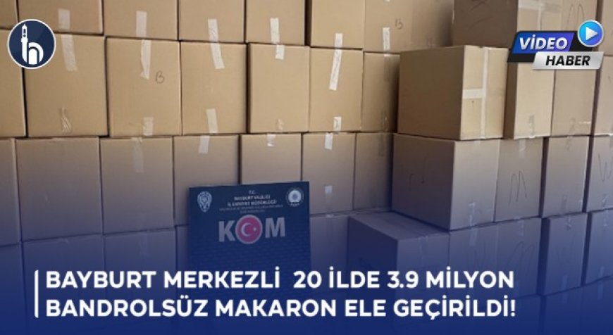 Bayburt Merkezli 20 ilde 3.9 Milyon Bandrolsüz Makaron Ele Geçirildi!