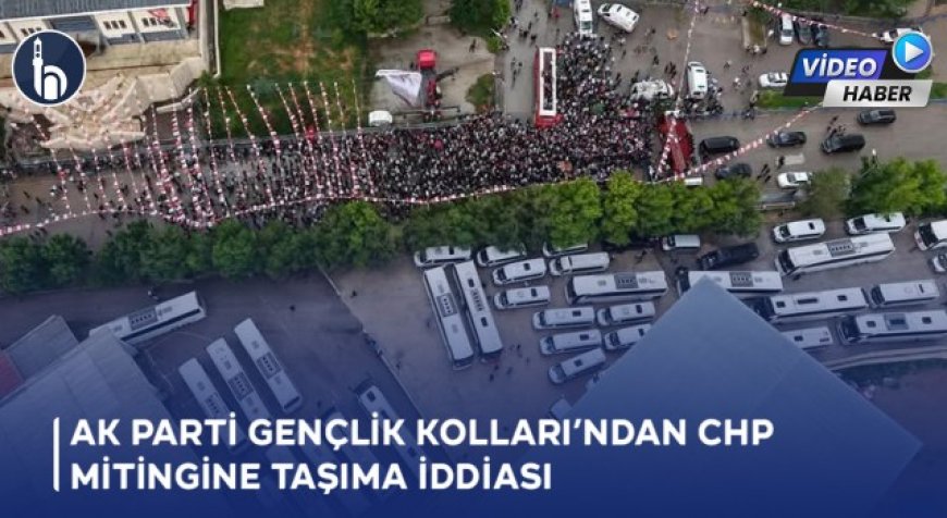 AK Parti Gençlik Kolları’ndan CHP Mitingine Taşıma İddiası