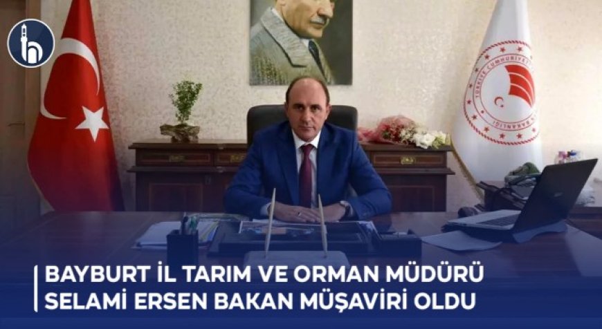 Bayburt İl Tarım ve Orman Müdürü Selami Ersen Bakan Müşaviri Oldu